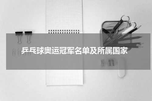  乒乓球奥运冠军名单及所属国家
