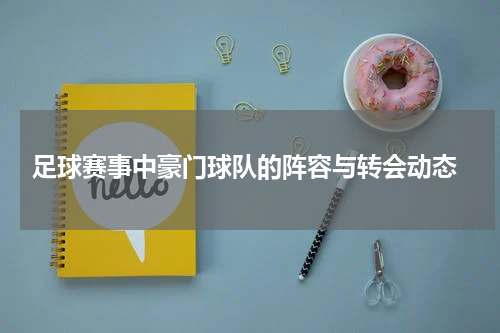 足球赛事中豪门球队的阵容与转会动态