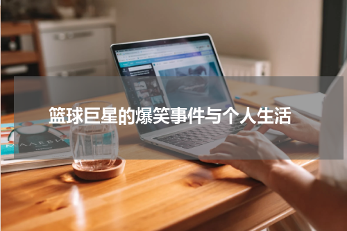  篮球巨星的爆笑事件与个人生活