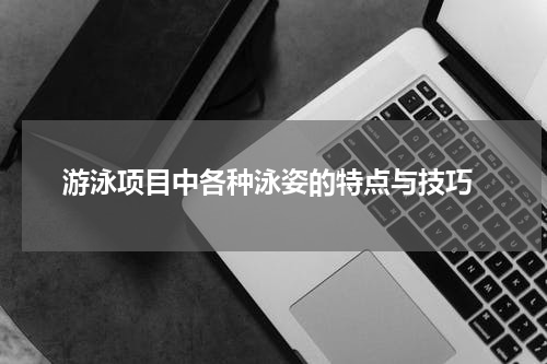  游泳项目中各种泳姿的特点与技巧