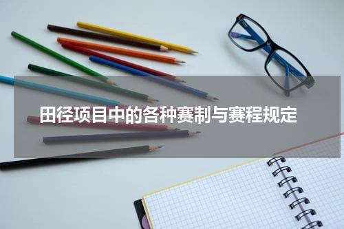  田径项目中的各种赛制与赛程规定
