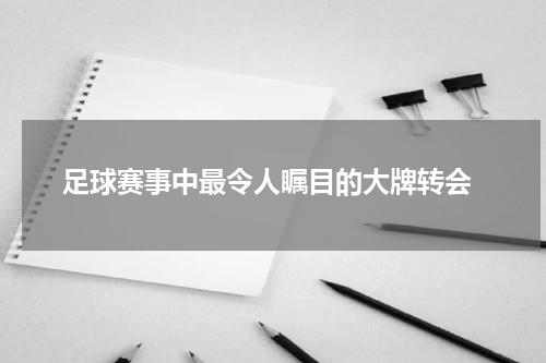  足球赛事中最令人瞩目的大牌转会