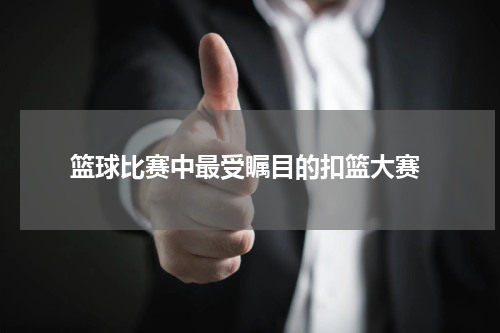  篮球比赛中最受瞩目的扣篮大赛