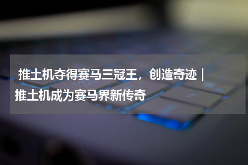  推土机夺得赛马三冠王，创造奇迹 | 推土机成为赛马界新传奇  