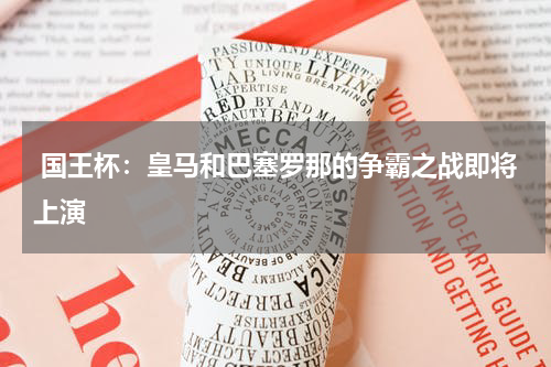  国王杯：皇马和巴塞罗那的争霸之战即将上演   