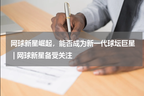  网球新星崛起，能否成为新一代球坛巨星  | 网球新星备受关注  