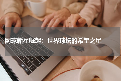  网球新星崛起：世界球坛的希望之星  