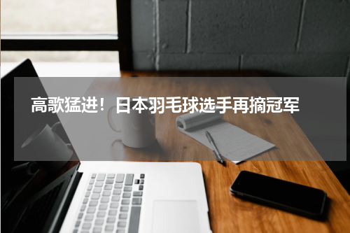   高歌猛进！日本羽毛球选手再摘冠军   