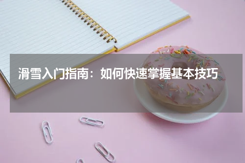  滑雪入门指南：如何快速掌握基本技巧   