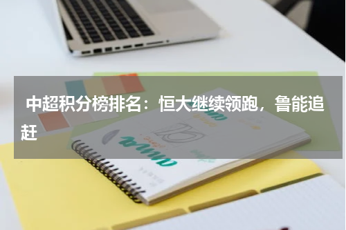  中超积分榜排名：恒大继续领跑，鲁能追赶  