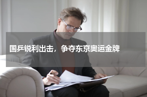  国乒锐利出击，争夺东京奥运金牌  