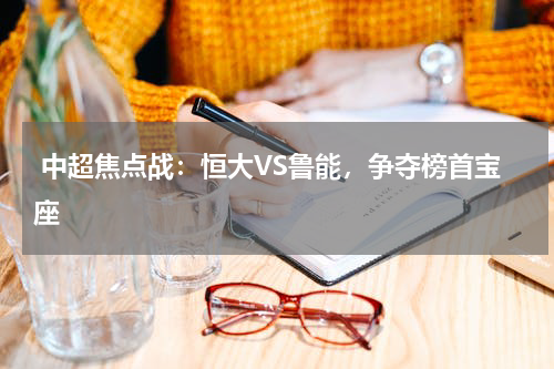  中超焦点战：恒大VS鲁能，争夺榜首宝座  