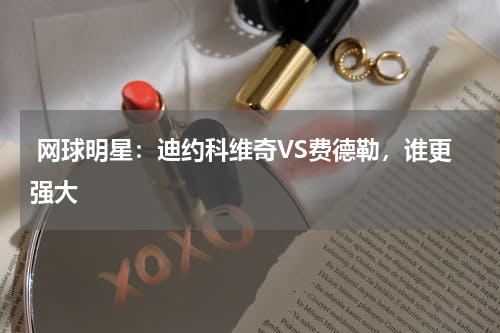  网球明星：迪约科维奇VS费德勒，谁更强大    