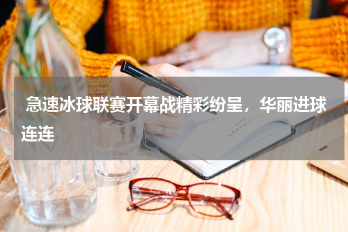  急速冰球联赛开幕战精彩纷呈，华丽进球连连   