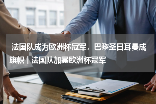 法国队成为欧洲杯冠军，巴黎圣日耳曼成旗帜 | 法国队加冕欧洲杯冠军  
