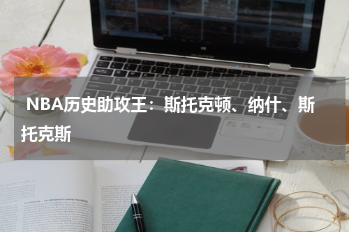  NBA历史助攻王：斯托克顿、纳什、斯托克斯  