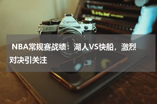  NBA常规赛战绩：湖人VS快船，激烈对决引关注  