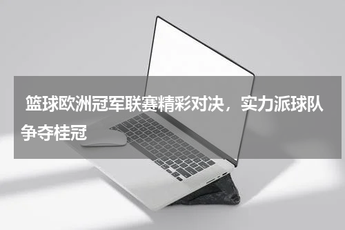  篮球欧洲冠军联赛精彩对决，实力派球队争夺桂冠   