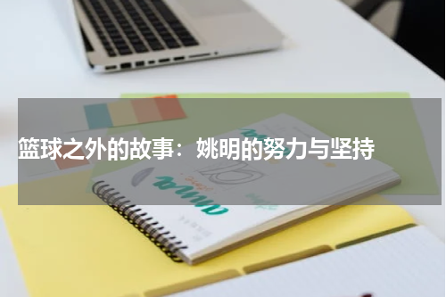  篮球之外的故事：姚明的努力与坚持  