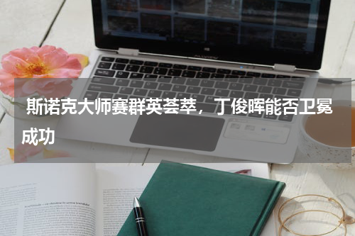  斯诺克大师赛群英荟萃，丁俊晖能否卫冕成功    