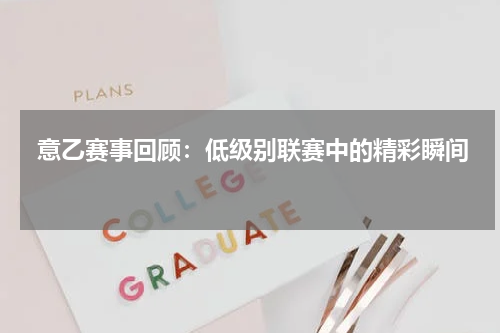  意乙赛事回顾：低级别联赛中的精彩瞬间   