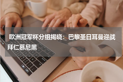  欧洲冠军杯分组揭晓：巴黎圣日耳曼迎战拜仁慕尼黑  