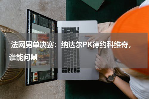  法网男单决赛：纳达尔PK德约科维奇，谁能问鼎    