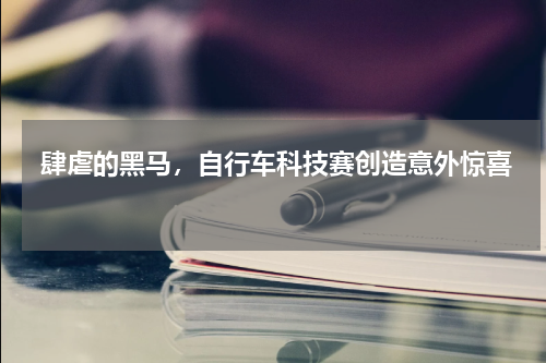  肆虐的黑马，自行车科技赛创造意外惊喜   