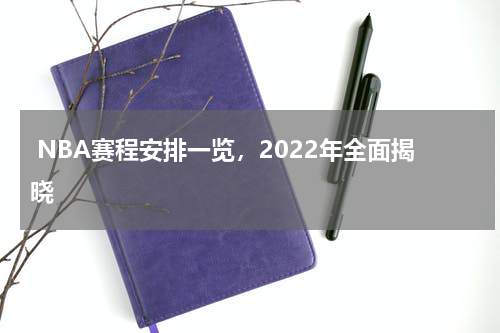  NBA赛程安排一览，2022年全面揭晓   
