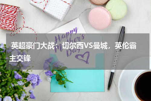  英超豪门大战：切尔西VS曼城，英伦霸主交锋  