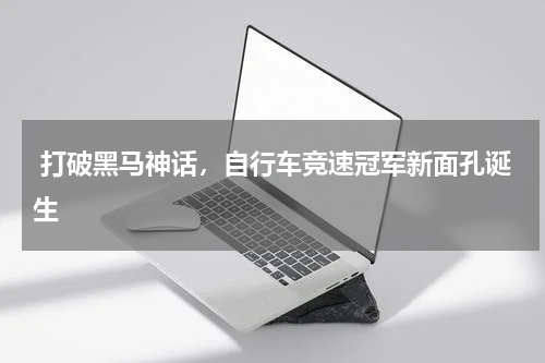  打破黑马神话，自行车竞速冠军新面孔诞生   
