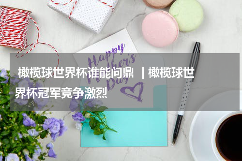  橄榄球世界杯谁能问鼎  | 橄榄球世界杯冠军竞争激烈  