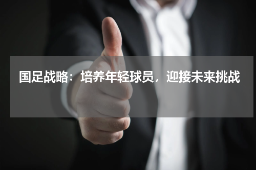  国足战略：培养年轻球员，迎接未来挑战   