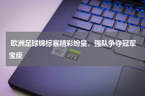  欧洲足球锦标赛精彩纷呈，强队争夺冠军宝座   