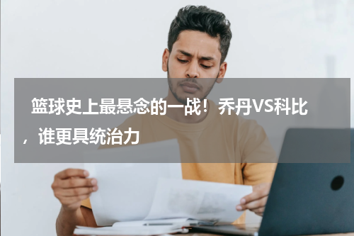   篮球史上最悬念的一战！乔丹VS科比，谁更具统治力    