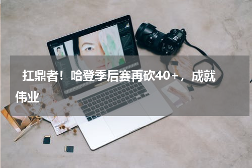   扛鼎者！哈登季后赛再砍40+，成就伟业   