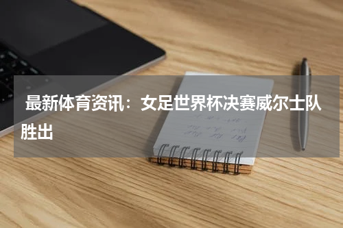  最新体育资讯：女足世界杯决赛威尔士队胜出   