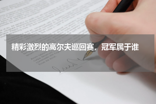  精彩激烈的高尔夫巡回赛，冠军属于谁    