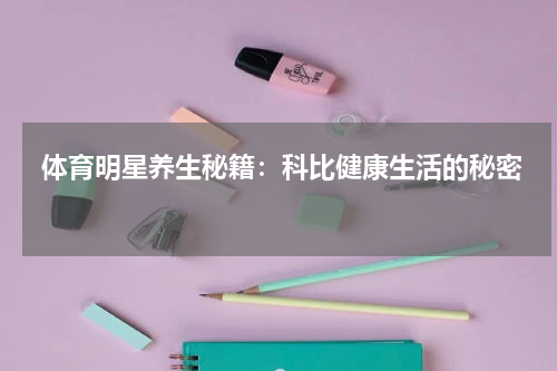  体育明星养生秘籍：科比健康生活的秘密   