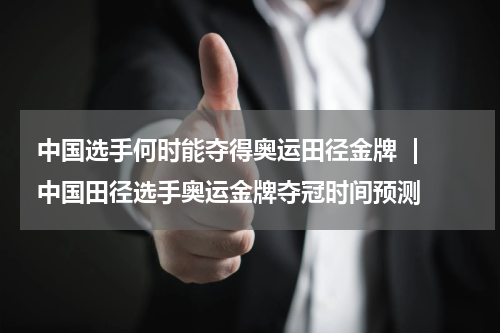  中国选手何时能夺得奥运田径金牌  | 中国田径选手奥运金牌夺冠时间预测  