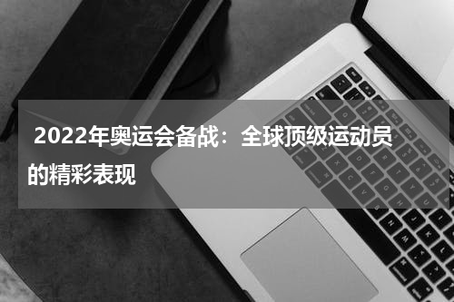  2022年奥运会备战：全球顶级运动员的精彩表现  
