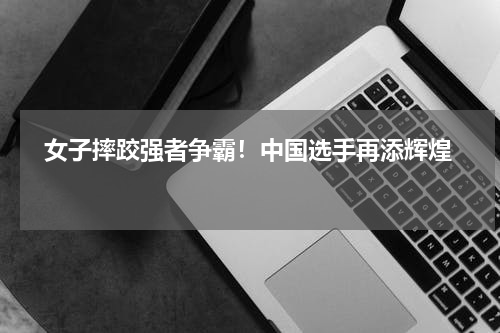   女子摔跤强者争霸！中国选手再添辉煌   