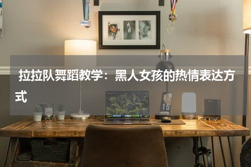  拉拉队舞蹈教学：黑人女孩的热情表达方式   