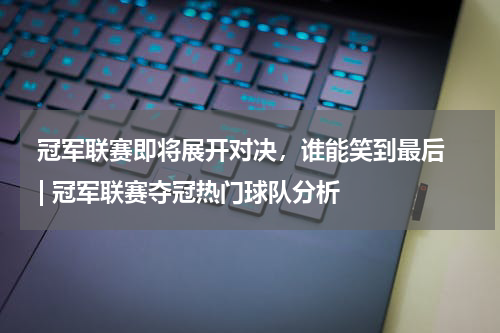  冠军联赛即将展开对决，谁能笑到最后  | 冠军联赛夺冠热门球队分析  
