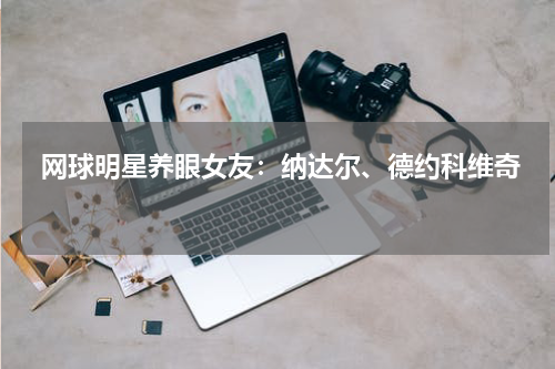  网球明星养眼女友：纳达尔、德约科维奇  