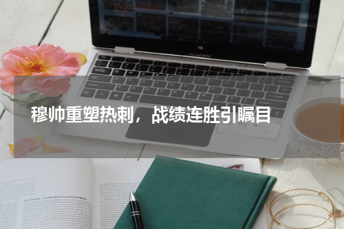  穆帅重塑热刺，战绩连胜引瞩目  