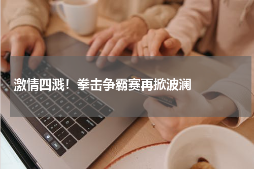   激情四溅！拳击争霸赛再掀波澜   