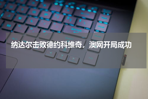  纳达尔击败德约科维奇，澳网开局成功  