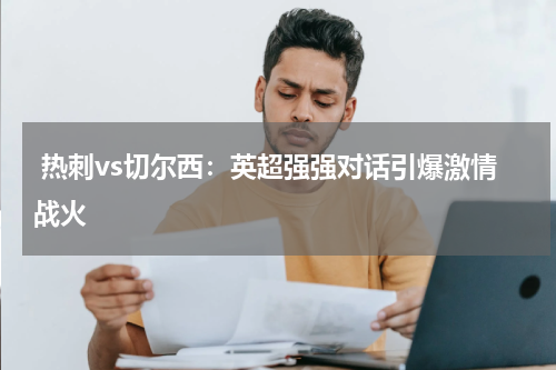  热刺vs切尔西：英超强强对话引爆激情战火   