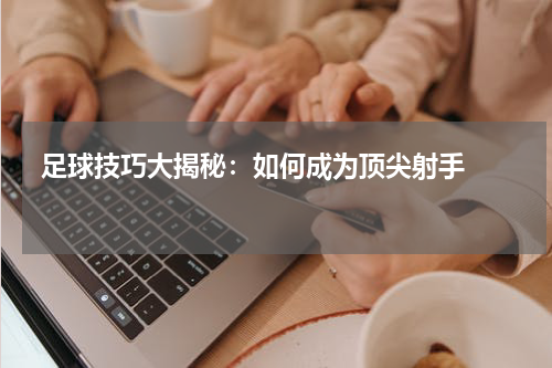  足球技巧大揭秘：如何成为顶尖射手   